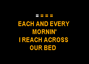 EACH AND EVERY
MORNIN'

I REACH ACROSS
OUR BED