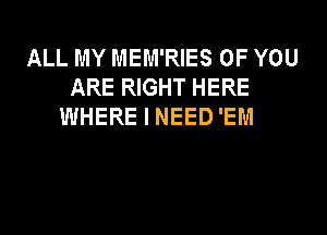 ALL MY MEM'RIES OF YOU
ARE RIGHT HERE
WHERE I NEED 'EM