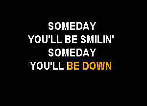 SOMEDAY
YOU'LL BE SMILIN'
SOMEDAY

YOU'LL BE DOWN