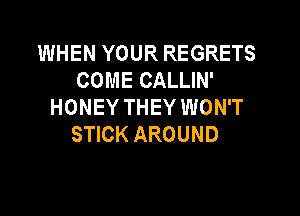 WHEN YOUR REGRETS
COMECALUN'
HONEY THEY WON'T

STICK AROUND