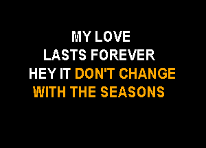 MY LOVE
LASTS FOREVER
HEY IT DON'T CHANGE

WITH THE SEASONS