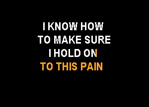 IKNOW HOW
TO MAKE SURE
IHOLD ON

TO THIS PAIN