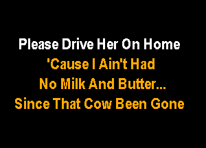 Please Drive Her On Home
'Cause I Ain't Had

No Milk And Butter...
Since That Cow Been Gone