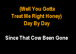 (Well You Gotta
Treat Me Right Honey)
Day By Day

Since That Cow Been Gone