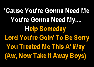 'Cause You're Gonna Need Me
You're Gonna Need My....
Help Someday
Lord You're Goin' To Be Sony
You Treated Me This A' Way
(Aw, Now Take It Away Boys)