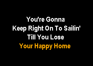 You're Gonna
Keep Right On To Sailin'

Till You Lose
Your Happy Home