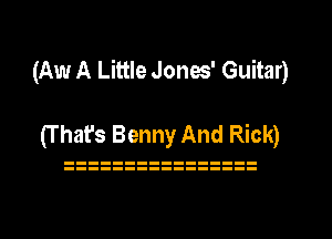 (Aw A Little Jones' Guitar)

(T hat's Benny And Rick)