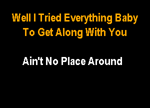 Well I Tried Everything Baby
To Get Along With You

Ain't No Place Around