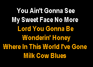 You Ain't Gonna See
My Sweet Face No More
Lord You Gonna Be

Wonderin' Honey
Where In This World I've Gone
Milk Cow Blues