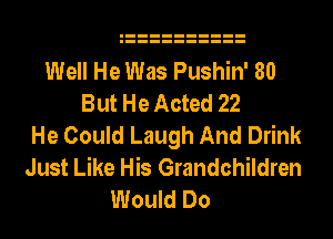 Well He Was Pushin' 80
But He Acted 22
He Could Laugh And Drink
Just Like His Grandchildren
Would Do