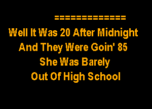 Well It Was 20 After Midnight
And They Were Goin' 85
She Was Barely

Out Of High School