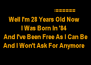 Well I'm 28 Years Old Now
I Was Born In '84

And I've Been Free As I Can Be
And I Won't Ask For Anymore