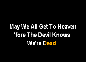 May We All Get To Heaven

'fore The Devil Knows
We're Dead