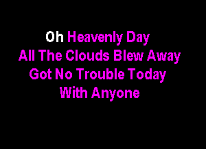 0h Heavenly Day
All The Clouds Blew Away
Got No Trouble Today

With Anyone