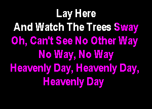 Lay Here
And Watch The Trees Sway
0h, Can't See No Other Way
No Way, No Way

Heavenly Day, Heavenly Day,
Heavenly Day