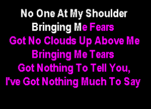 No One At My Shoulder
Bringing Me Fears
Got No Clouds Up Above Me
Bringing Me Tears
Got Nothing To Tell You,
I've Got Nothing Much To Say