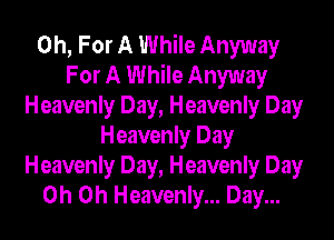 0h, For A While Anyway
For A While Anyway
Heavenly Day, Heavenly Day

Heavenly Day
Heavenly Day, Heavenly Day
Oh Oh Heavenly... Day...