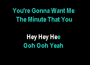 You're Gonna Want Me
The Minute That You

Hey Hey Hee
Ooh Ooh Yeah