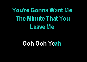 You're Gonna Want Me
The Minute That You
Leave Me

Ooh Ooh Yeah