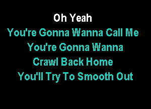 Oh Yeah
You're Gonna Wanna Call Me
You're Gonna Wanna

Crawl Back Home
You'll Try To Smooth Out