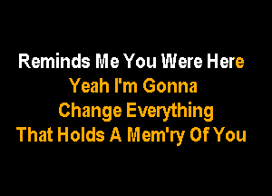 Reminds Me You Were Here
Yeah I'm Gonna

Change Everything
That Holds A Mem'ry Of You