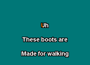 Uh

These boots are

Made for walking