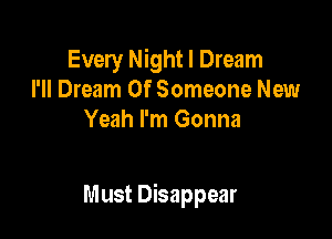 Every Night I Dream
I'll Dream Of Someone New
Yeah I'm Gonna

Must Disappear