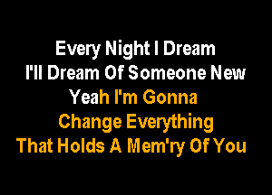 Every Night I Dream
I'll Dream Of Someone New

Yeah I'm Gonna
Change Everything
That Holds A Mem'ry Of You