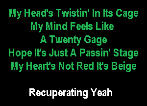 My Head's Twistin' In Its Cage
My Mind Feels Like
A Twenty Gage
Hope It's Just A Passin' Stage
My Heart's Not Red It's Beige

Recuperating Yeah