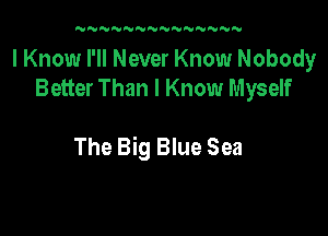 N'U'VN'VNNNNNNNNN

I Know I'll Never Know Nobody
Better Than I Know Myself

The Big Blue Sea