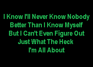 I Know I'll Never Know Nobody
Better Than I Know Myself

But I Can't Even Figure Out
Just What The Heck
I'm All About