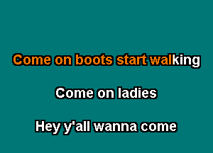 Come on boots start walking

Come on ladies

Hey y'all wanna come