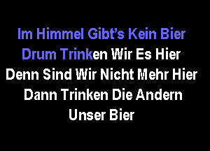 lm Himmel Gibrs Kein Bier
Drum Trinken Wir Es Hier
Denn Sind Wir Nicht Mehr Hier
Dann Trinken Die Andern
Unser Bier