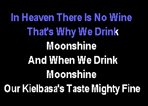 In Heaven There Is No Wine
That's Why We Drink
Moonshine
And When We Drink
Moonshine
Our Kielbasa's Taste Mighty Fine