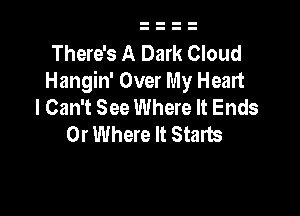 There's A Dark Cloud
Hangin' Over My Heart
I Can't See Where It Ends

0r Where It Starts