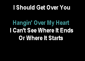 I Should Get Over You

Hangin' Over My Heart
I Can't See Where It Ends

0r Where It Starts