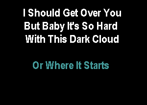 I Should Get Over You
But Baby It's So Hard
With This Dark Cloud

0r Where It Starts