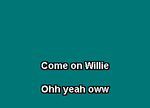 Come on Willie

Ohh yeah oww