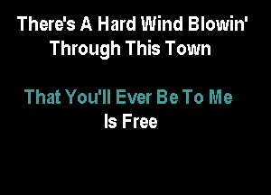 There's A Hard Wind Blowin'
Through This Town

That You'll Ever Be To Me
Is Free