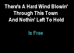 There's A Hard Wind Blowin'
Through This Town
And Nothin' Left To Hold

Is Free