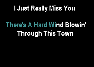 I Just Really Miss You

There's A Hard Wind Blowin'
Through This Town