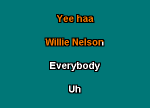 Yee haa

Willie Nelson

Everybody

Uh