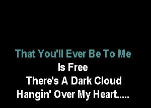 That You'll Ever Be To Me

Is Free
There's A Dark Cloud
Hangin' Over My Heart .....