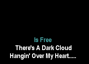 Is Free
There's A Dark Cloud
Hangin' Over My Heart .....