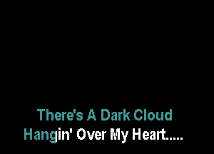 There's A Dark Cloud
Hangin' Over My Heart .....