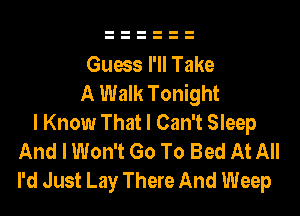 Guess I'll Take
A Walk Tonight

I Know That I Can't Sleep
And I Won't Go To Bed At All
I'd Just Lay There And Weep