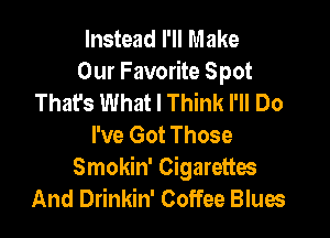 Instead I'll Make
Our Favorite Spot
That's What I Think I'll Do

I've Got Those
Smokin' Cigarettes
And Drinkin' Coffee Blues
