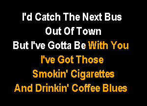 I'd Catch The Next Bus
Out Of Town
But I've Gotta Be With You

I've Got Those
Smokin' Cigarettes
And Drinkin' Coffee Blues