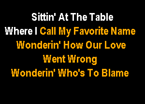 Sittin' At The Table
Where I Call My Favorite Name
Wonderin' How Our Love

Went Wrong
Wonderin' Who's To Blame