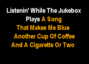 Listenin' While The Jukebox
Plays A Song
That Makes Me Blue

Another Cup Of Coffee
And A Cigarette 0r Two